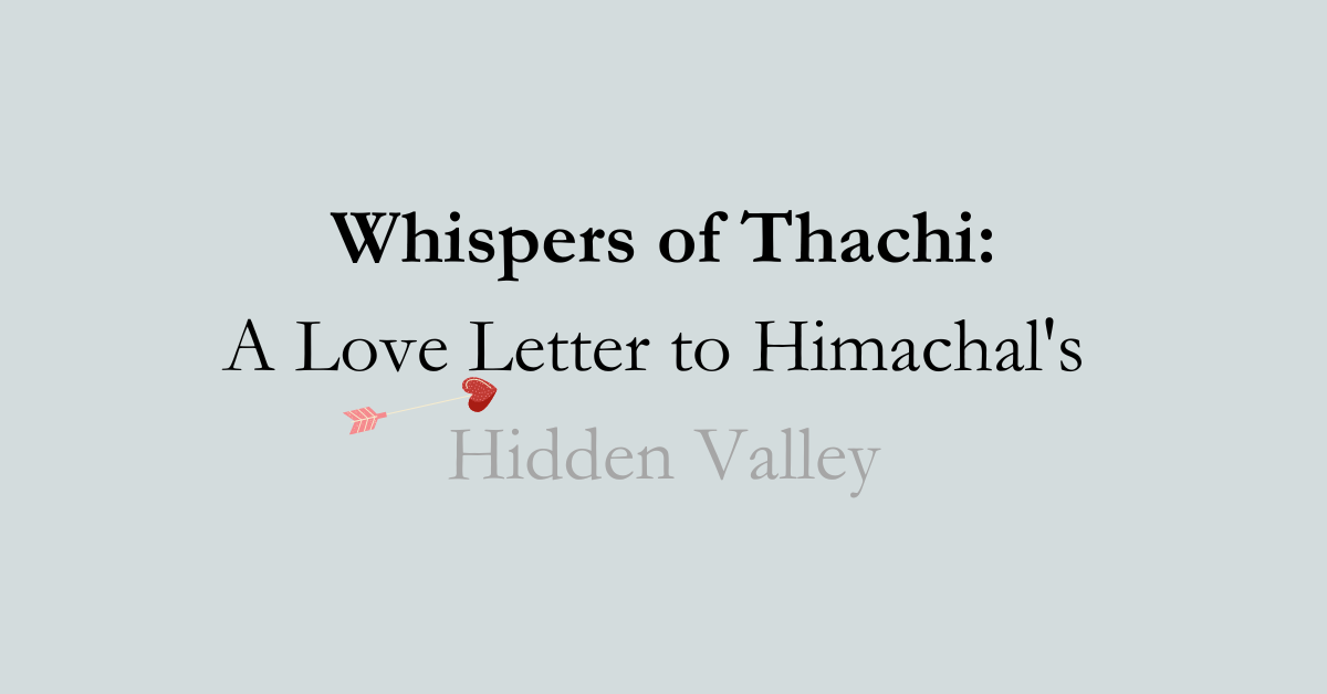 Whispers of Thachi: A Love Letter to Himachal's Hidden Valley